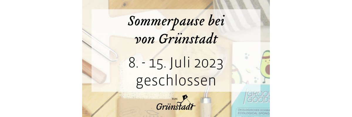 Sommerpause bei von Grünstadt 8.-15. Juli 2023 - Sommerpause bei von Grünstadt 8.-15. Juli 2023